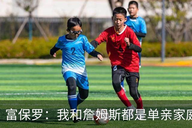 富保罗：我和詹姆斯都是单亲家庭&母亲很年轻 我们最开始因此投缘